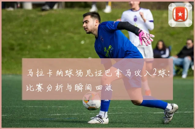 马拉卡纳球场见证巴拿马攻入2球：比赛分析与瞬间回放
