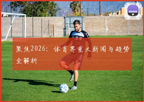 聚焦2026:体育界重大新闻与趋势全解析