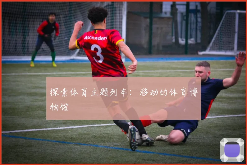 探索体育主题列车：移动的体育博物馆