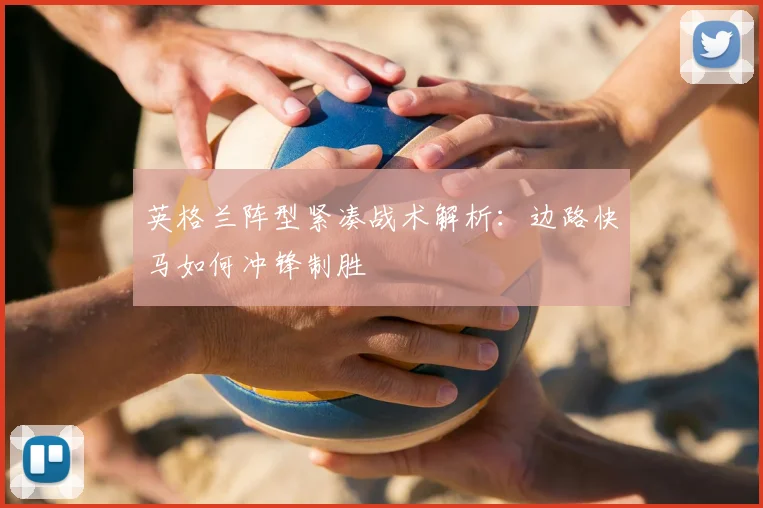 英格兰阵型紧凑战术解析:边路快马如何冲锋制胜