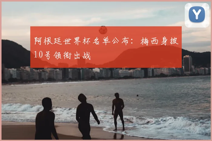 阿根廷世界杯名单公布:梅西身披10号领衔出战