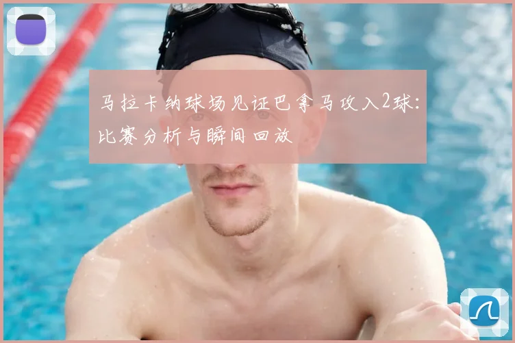 马拉卡纳球场见证巴拿马攻入2球：比赛分析与瞬间回放