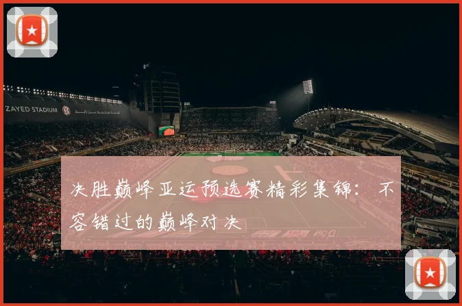 决胜巅峰亚运预选赛精彩集锦：不容错过的巅峰对决