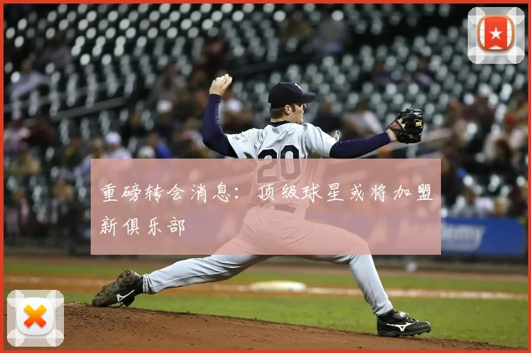 重磅转会消息：顶级球星或将加盟新俱乐部