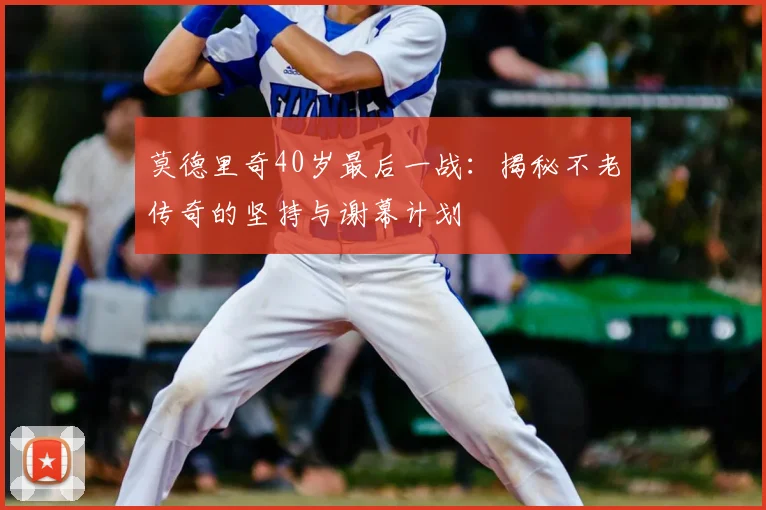 莫德里奇40岁最后一战:揭秘不老传奇的坚持与谢幕计划
