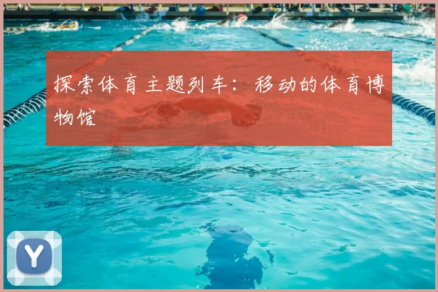 探索体育主题列车：移动的体育博物馆