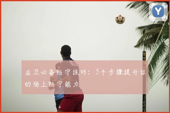 后卫必备防守技巧:5个步骤提升你的场上防守能力