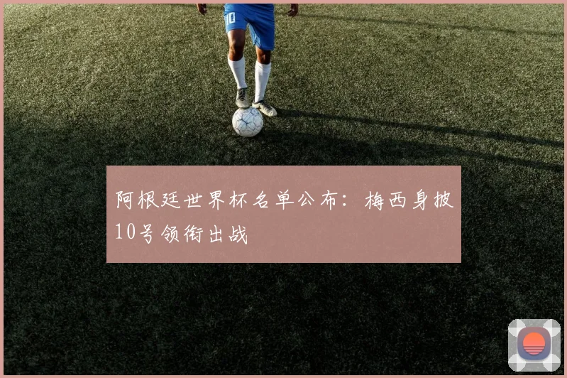 阿根廷世界杯名单公布:梅西身披10号领衔出战